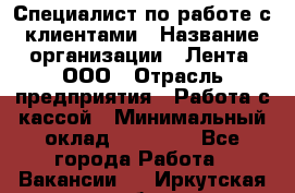 Специалист по работе с клиентами › Название организации ­ Лента, ООО › Отрасль предприятия ­ Работа с кассой › Минимальный оклад ­ 17 000 - Все города Работа » Вакансии   . Иркутская обл.